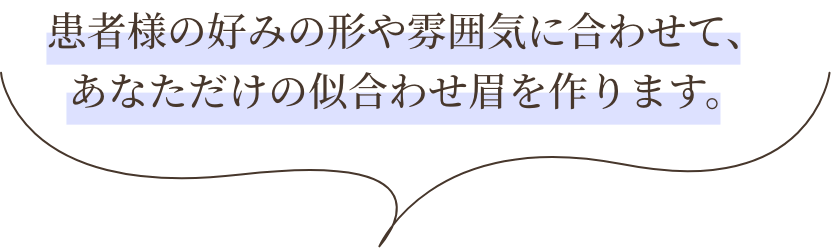 患者様の好みの形や雰囲気に合わせて、あなただけの似合わせ眉を作ります。