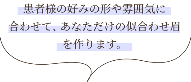 患者様の好みの形や雰囲気に合わせて、あなただけの似合わせ眉を作ります。